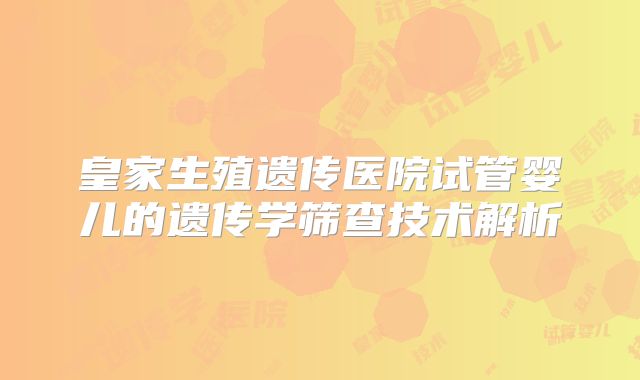 皇家生殖遗传医院试管婴儿的遗传学筛查技术解析
