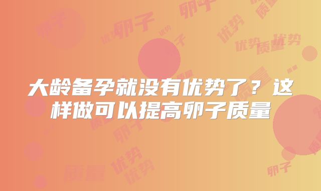 大龄备孕就没有优势了？这样做可以提高卵子质量