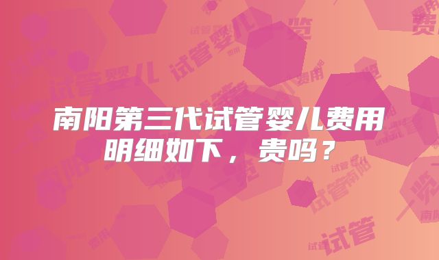 南阳第三代试管婴儿费用明细如下，贵吗？