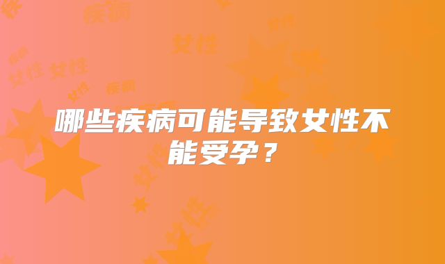 哪些疾病可能导致女性不能受孕？