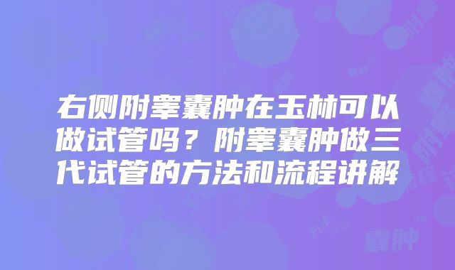 右侧附睾囊肿在玉林可以做试管吗？附睾囊肿做三代试管的方法和流程讲解