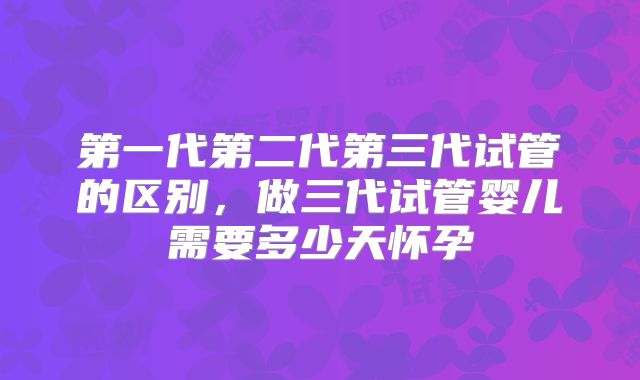 第一代第二代第三代试管的区别，做三代试管婴儿需要多少天怀孕