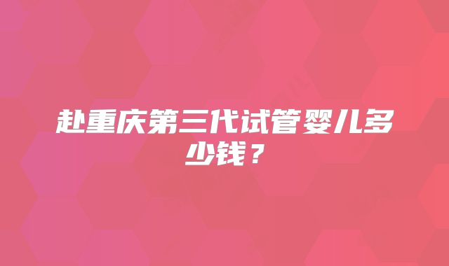 赴重庆第三代试管婴儿多少钱？