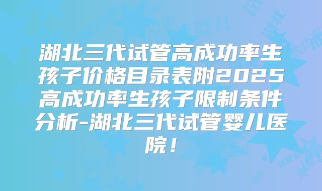 湖北三代试管高成功率生孩子价格目录表附2025高成功率生孩子限制条件分析-湖北三代试管婴儿医院！