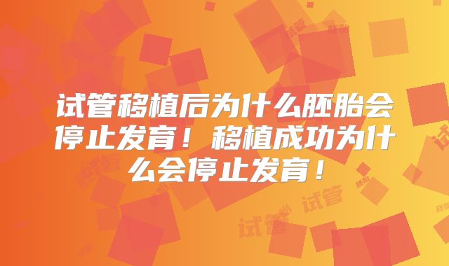 试管移植后为什么胚胎会停止发育!移植成功为什么会停止发育!