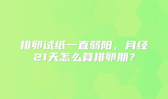 排卵试纸一直弱阳，月经21天怎么算排卵期？