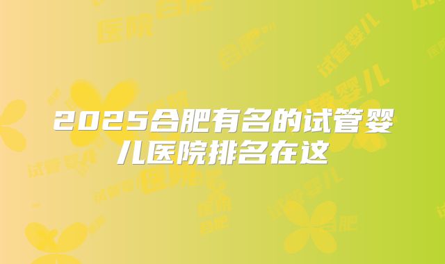 2025合肥有名的试管婴儿医院排名在这