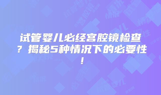 试管婴儿必经宫腔镜检查?揭秘5种情况下的必要性!