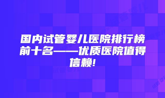 国内试管婴儿医院排行榜前十名——优质医院值得信赖!