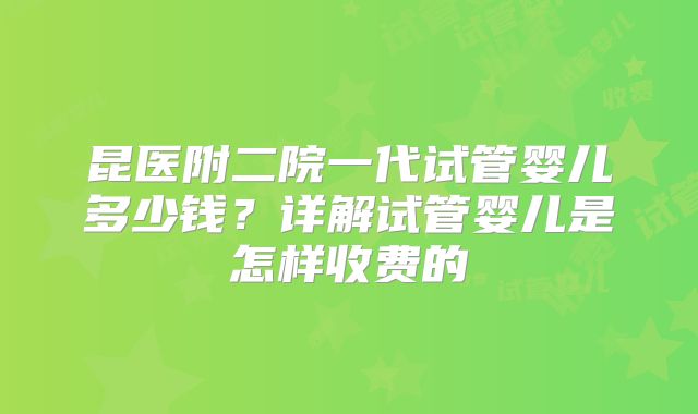 昆医附二院一代试管婴儿多少钱？详解试管婴儿是怎样收费的