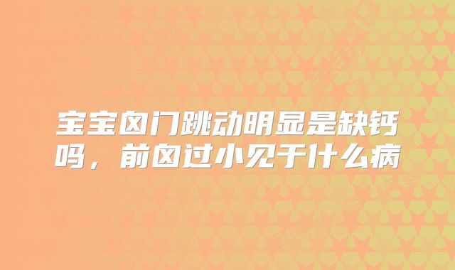 宝宝囟门跳动明显是缺钙吗,前囟过小见于什么病