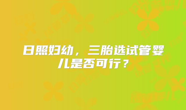 日照妇幼，三胎选试管婴儿是否可行？