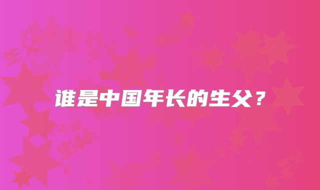 谁是中国年长的生父？
