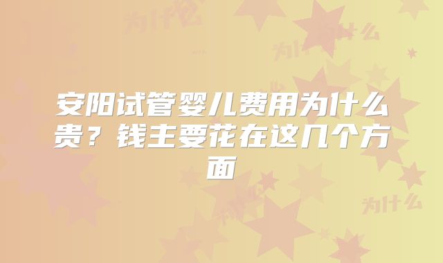 安阳试管婴儿费用为什么贵？钱主要花在这几个方面