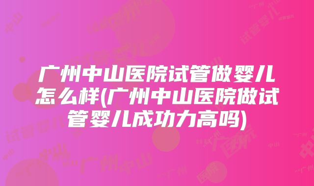 广州中山医院试管做婴儿怎么样(广州中山医院做试管婴儿成功力高吗)