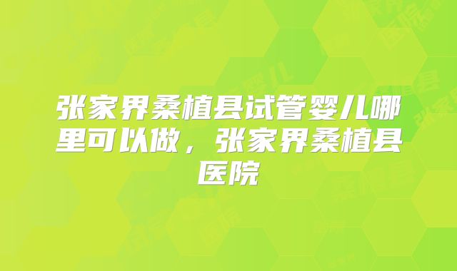 张家界桑植县试管婴儿哪里可以做，张家界桑植县医院