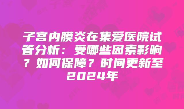 子宫内膜炎在集爱医院试管分析:受哪些因素影响?如何保障?时间更新至2024年