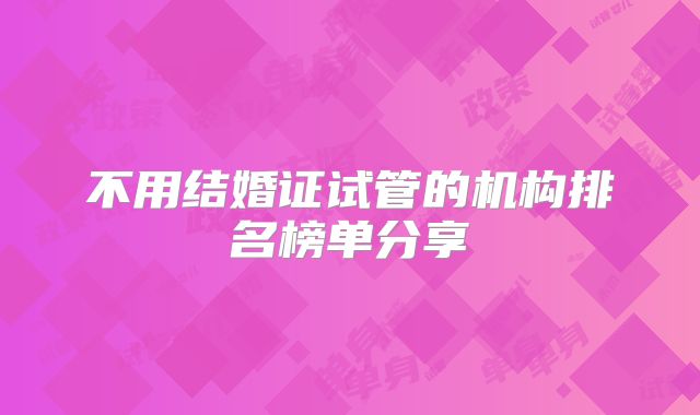 不用结婚证试管的机构排名榜单分享