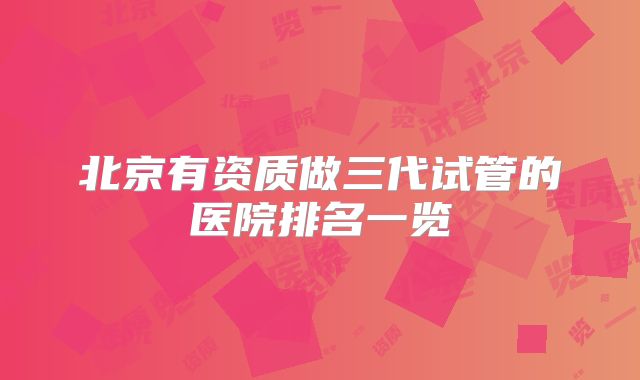 北京有资质做三代试管的医院排名一览