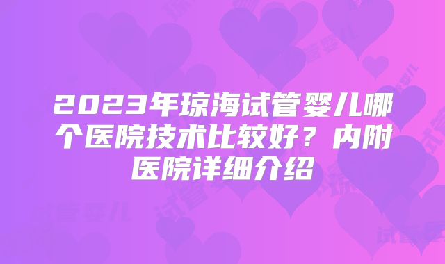 2023年琼海试管婴儿哪个医院技术比较好？内附医院详细介绍