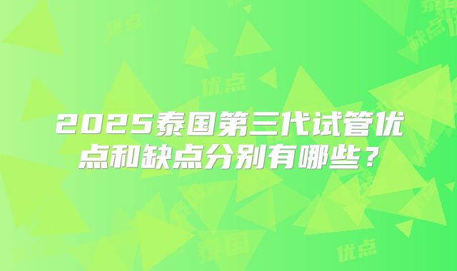 2025泰国第三代试管优点和缺点分别有哪些？