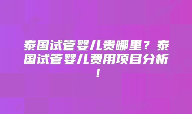 泰国试管婴儿贵哪里？泰国试管婴儿费用项目分析！