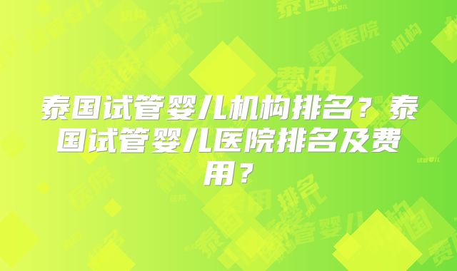 泰国试管婴儿机构排名?泰国试管婴儿医院排名及费用?