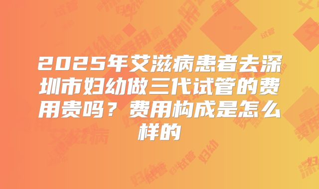 2025年艾滋病患者去深圳市妇幼做三代试管的费用贵吗?费用构成是怎么样的
