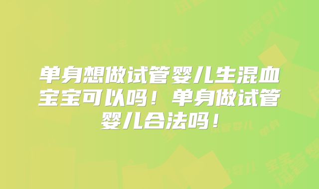 单身想做试管婴儿生混血宝宝可以吗！单身做试管婴儿合法吗！