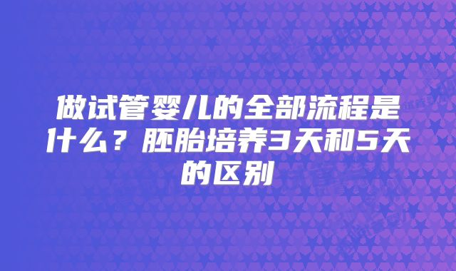 做试管婴儿的全部流程是什么?胚胎培养3天和5天的区别