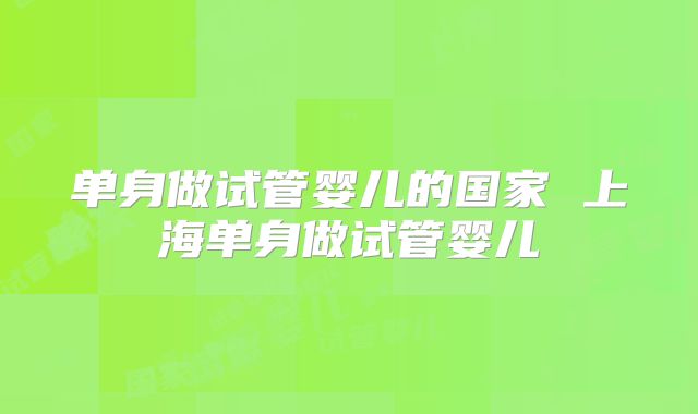 单身做试管婴儿的国家 上海单身做试管婴儿