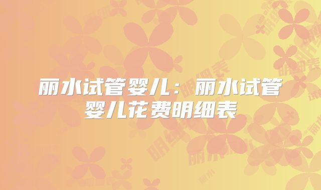 丽水试管婴儿:丽水试管婴儿花费明细表