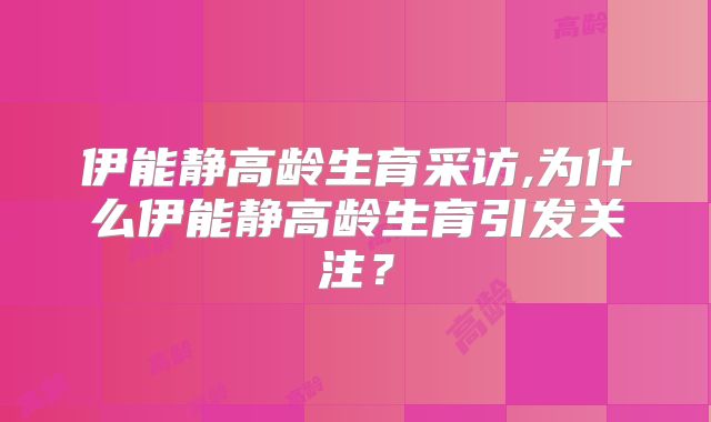伊能静高龄生育采访,为什么伊能静高龄生育引发关注？