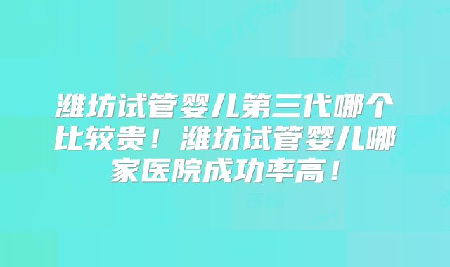 潍坊试管婴儿第三代哪个比较贵!潍坊试管婴儿哪家医院成功率高!