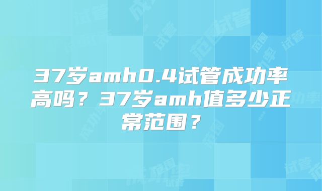 37岁amh0.4试管成功率高吗?37岁amh值多少正常范围?