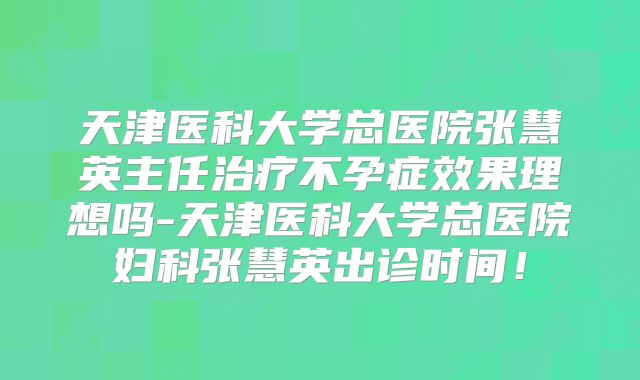 天津医科大学总医院张慧英主任治疗不孕症效果理想吗-天津医科大学总医院妇科张慧英出诊时间！