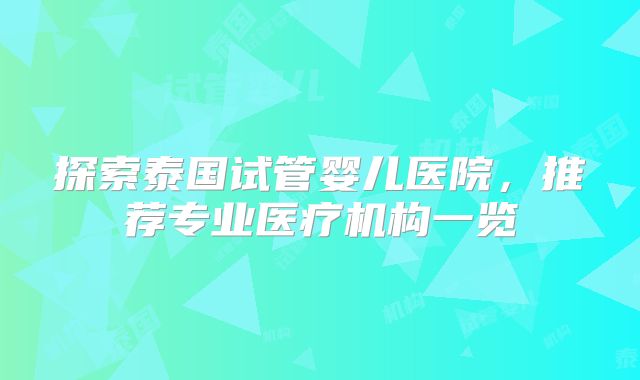探索泰国试管婴儿医院，推荐专业医疗机构一览
