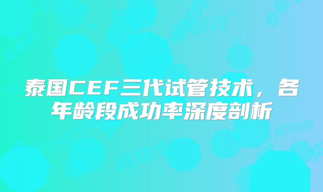 泰国CEF三代试管技术，各年龄段成功率深度剖析