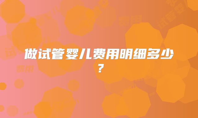 做试管婴儿费用明细多少？