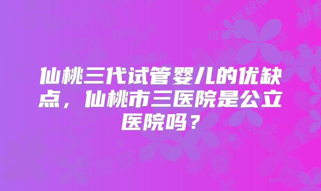 仙桃三代试管婴儿的优缺点，仙桃市三医院是公立医院吗？