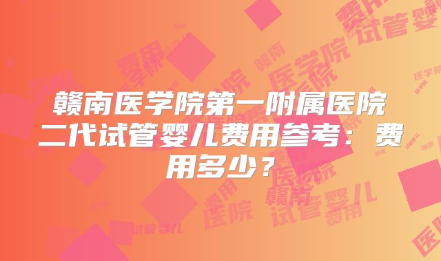 赣南医学院第一附属医院二代试管婴儿费用参考：费用多少？