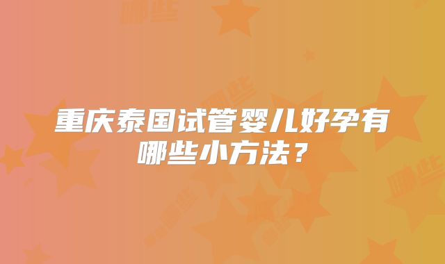重庆泰国试管婴儿好孕有哪些小方法？
