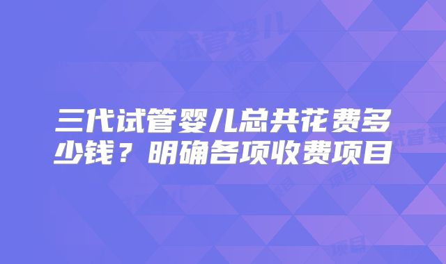 三代试管婴儿总共花费多少钱?明确各项收费项目