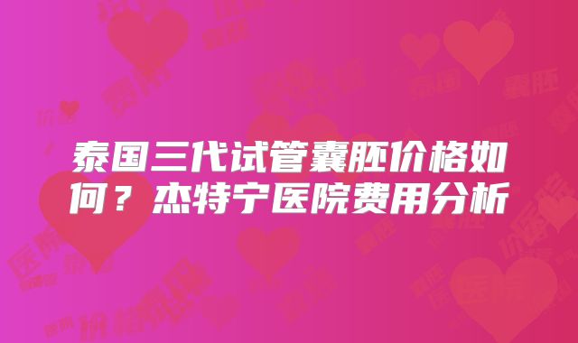 泰国三代试管囊胚价格如何？杰特宁医院费用分析