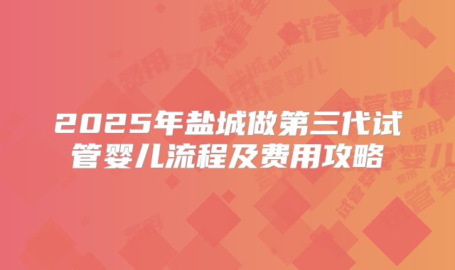 2025年盐城做第三代试管婴儿流程及费用攻略