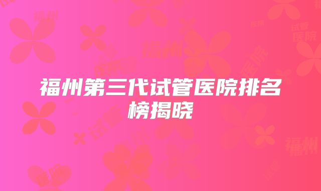 福州第三代试管医院排名榜揭晓