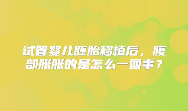 试管婴儿胚胎移植后,腹部胀胀的是怎么一回事?