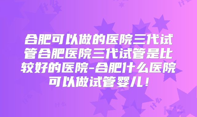 合肥可以做的医院三代试管合肥医院三代试管是比较好的医院-合肥什么医院可以做试管婴儿！