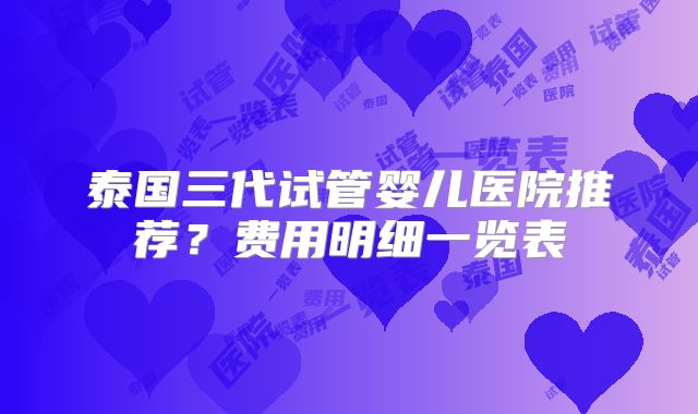 泰国三代试管婴儿医院推荐?费用明细一览表