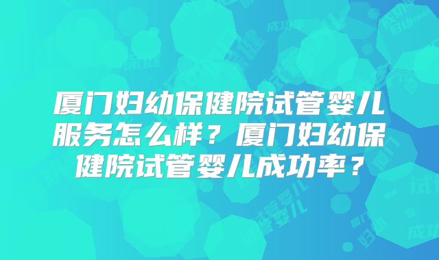 厦门妇幼保健院试管婴儿服务怎么样？厦门妇幼保健院试管婴儿成功率？